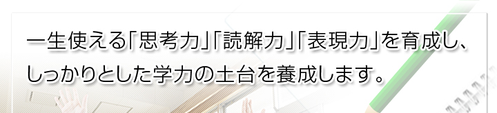一生使える「思考力」「読解力」「表現力」を育成し、しっかりとした学力の土台を養成します。